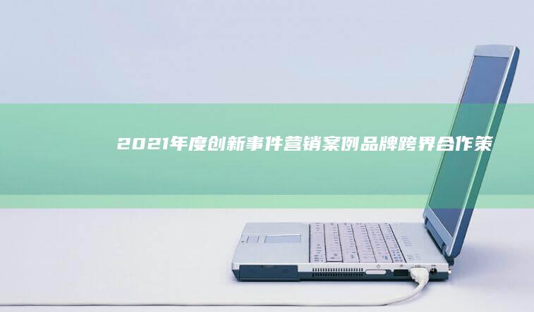 2021年度创新事件营销案例：品牌跨界合作策略大揭秘